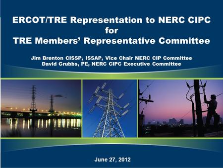 1 ERCOT/TRE Representation to NERC CIPC for TRE Members’ Representative Committee Jim Brenton CISSP, ISSAP, Vice Chair NERC CIP Committee David Grubbs,