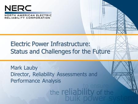 Electric Power Infrastructure: Status and Challenges for the Future Mark Lauby Director, Reliability Assessments and Performance Analysis.