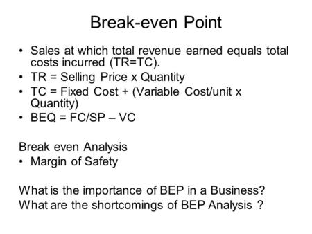 Break-even Point Sales at which total revenue earned equals total costs incurred (TR=TC). TR = Selling Price x Quantity TC = Fixed Cost + (Variable Cost/unit.