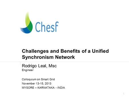1 Challenges and Benefits of a Unified Synchronism Network Rodrigo Leal, Msc Engineer Colloquium on Smart Grid November 13-15, 2013 MYSORE – KARNATAKA.