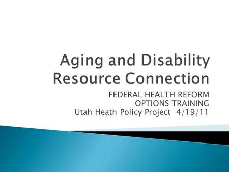 FEDERAL HEALTH REFORM OPTIONS TRAINING Utah Heath Policy Project 4/19/11.