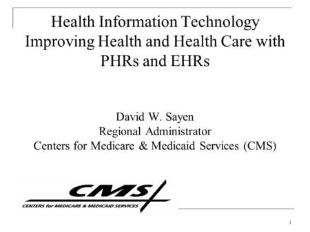 1 Health Information Technology Improving Health and Health Care with PHRs and EHRs David W. Sayen Regional Administrator Centers for Medicare & Medicaid.