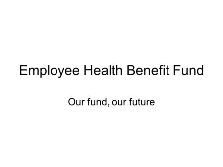 Employee Health Benefit Fund Our fund, our future.