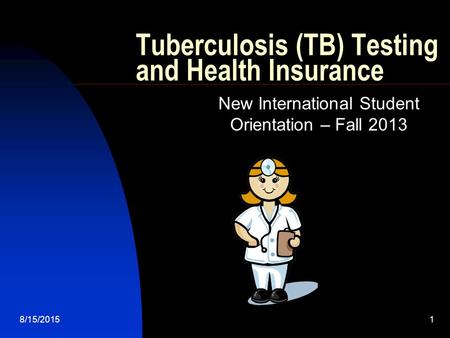 8/15/20151 Tuberculosis (TB) Testing and Health Insurance New International Student Orientation – Fall 2013.
