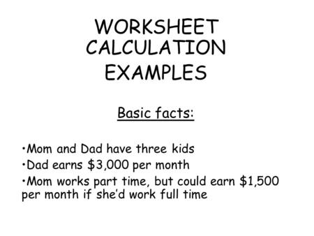 WORKSHEET CALCULATION EXAMPLES Basic facts: Mom and Dad have three kids Dad earns $3,000 per month Mom works part time, but could earn $1,500 per month.