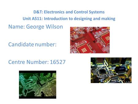 D&T: Electronics and Control Systems Unit A511: Introduction to designing and making Name: George Wilson Candidate number: Centre Number: 16527.