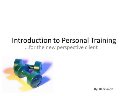 Introduction to Personal Training …for the new perspective client By: Dani Smith.