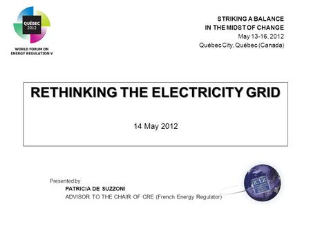 RETHINKING THE ELECTRICITY GRID RETHINKING THE ELECTRICITY GRID 14 May 2012 Presented by: PATRICIA DE SUZZONI ADVISOR TO THE CHAIR OF CRE (French Energy.