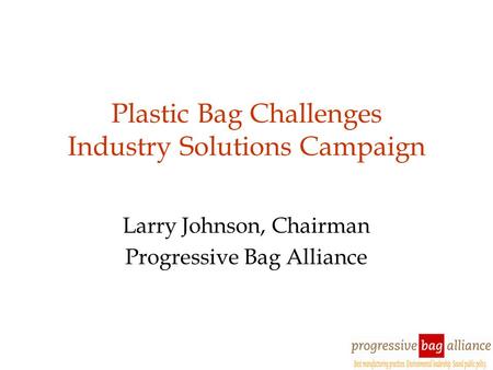 Plastic Bag Challenges Industry Solutions Campaign Larry Johnson, Chairman Progressive Bag Alliance.