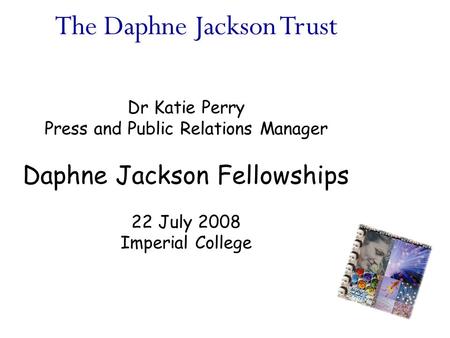 The Daphne Jackson Trust Dr Katie Perry Press and Public Relations Manager Daphne Jackson Fellowships 22 July 2008 Imperial College.