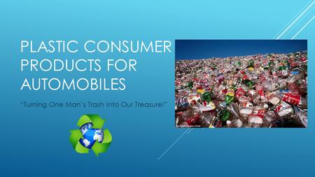 PLASTIC CONSUMER PRODUCTS FOR AUTOMOBILES “Turning One Man’s Trash Into Our Treasure!”