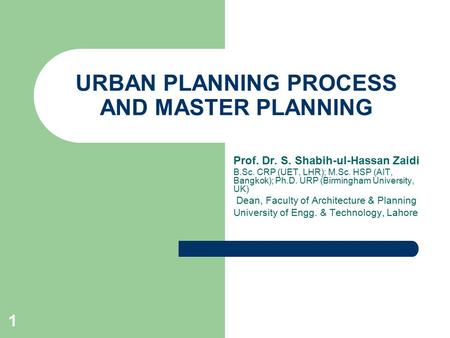 1 URBAN PLANNING PROCESS AND MASTER PLANNING Prof. Dr. S. Shabih-ul-Hassan Zaidi B.Sc. CRP (UET, LHR); M.Sc. HSP (AIT, Bangkok); Ph.D. URP (Birmingham.