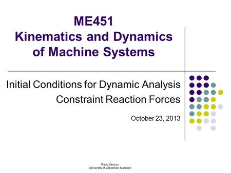 ME451 Kinematics and Dynamics of Machine Systems Initial Conditions for Dynamic Analysis Constraint Reaction Forces October 23, 2013 Radu Serban University.