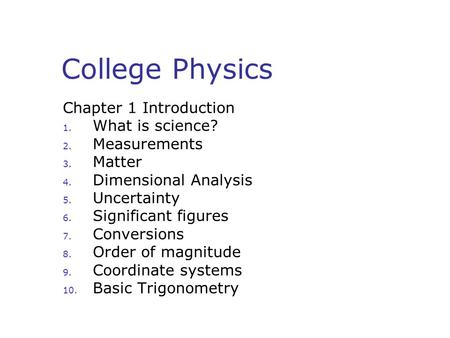 College Physics Chapter 1 Introduction 1. What is science? 2. Measurements 3. Matter 4. Dimensional Analysis 5. Uncertainty 6. Significant figures 7. Conversions.