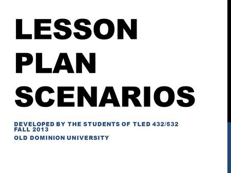 LESSON PLAN SCENARIOS DEVELOPED BY THE STUDENTS OF TLED 432/532 FALL 2013 OLD DOMINION UNIVERSITY.