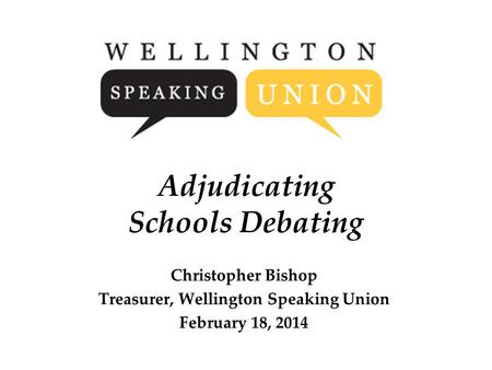 Adjudicating Schools Debating Christopher Bishop Treasurer, Wellington Speaking Union February 18, 2014.