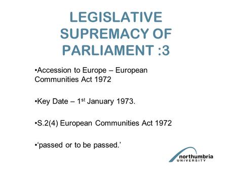 LEGISLATIVE SUPREMACY OF PARLIAMENT :3 Accession to Europe – European Communities Act 1972 Key Date – 1 st January 1973. S.2(4) European Communities Act.