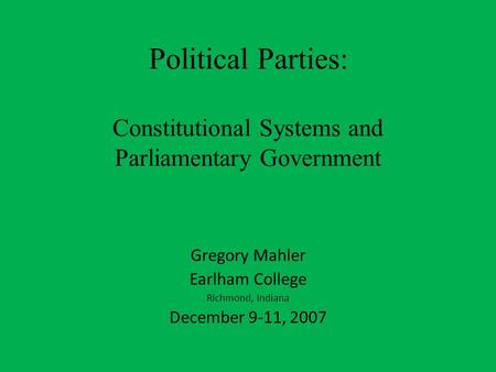 Political Parties: Constitutional Systems and Parliamentary Government Gregory Mahler Earlham College Richmond, Indiana December 9-11, 2007.