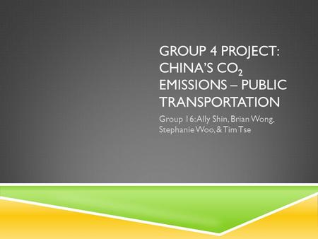 GROUP 4 PROJECT: CHINA’S CO 2 EMISSIONS – PUBLIC TRANSPORTATION Group 16: Ally Shin, Brian Wong, Stephanie Woo, & Tim Tse.
