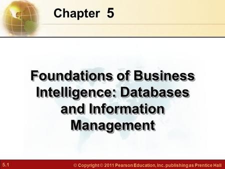 5.1 © Copyright © 2011 Pearson Education, Inc. publishing as Prentice Hall 5 Chapter Foundations of Business Intelligence: Databases and Information Management.