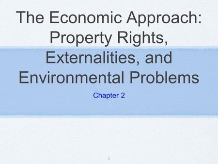 The Economic Approach: Property Rights, Externalities, and Environmental Problems Chapter 2.