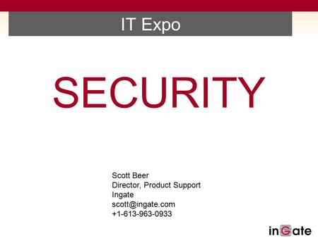 IT Expo SECURITY Scott Beer Director, Product Support Ingate +1-613-963-0933.