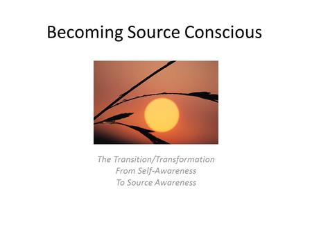 Becoming Source Conscious The Transition/Transformation From Self-Awareness To Source Awareness.