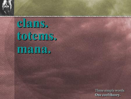 Clans. totems. mana. Three simple words. One cool theory. Three simple words. One cool theory.