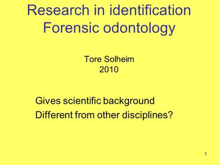 Research in identification Forensic odontology Tore Solheim 2010 Gives scientific background Different from other disciplines? 1.
