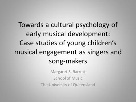 Towards a cultural psychology of early musical development: Case studies of young children’s musical engagement as singers and song-makers Margaret S.