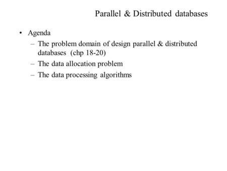 Parallel & Distributed databases Agenda –The problem domain of design parallel & distributed databases (chp 18-20) –The data allocation problem –The data.