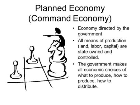 Planned Economy (Command Economy) Economy directed by the government All means of production (land, labor, capital) are state owned and controlled. The.