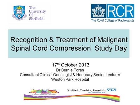 Recognition & Treatment of Malignant Spinal Cord Compression Study Day 17 th October 2013 Dr Bernie Foran Consultant Clinical Oncologist & Honorary Senior.