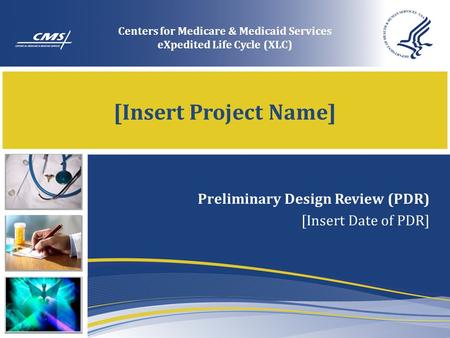 [Insert Project Name] Preliminary Design Review (PDR) [Insert Date of PDR] Centers for Medicare & Medicaid Services eXpedited Life Cycle (XLC)