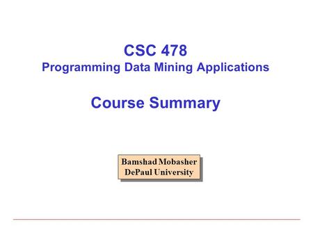 CSC 478 Programming Data Mining Applications Course Summary Bamshad Mobasher DePaul University Bamshad Mobasher DePaul University.