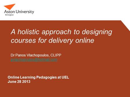 Online Learning Pedagogies at UEL June 28 2013 A holistic approach to designing courses for delivery online Dr Panos Vlachopoulos, CLIPP