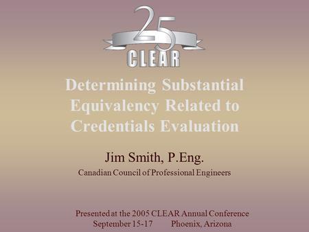 Determining Substantial Equivalency Related to Credentials Evaluation Jim Smith, P.Eng. Canadian Council of Professional Engineers Presented at the 2005.