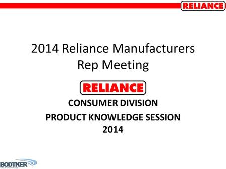 2014 Reliance Manufacturers Rep Meeting CONSUMER DIVISION PRODUCT KNOWLEDGE SESSION 2014.