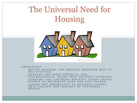 OBJECTIVES: DEFINE HOUSING AND BRIEFLY DESCRIBE HOW IT HAS EVOLVED ANALYZE THE BASIC PHYSICAL AND PSYCHOLOGICAL NEEDS THAT HOUSING SATISFIES COMPARE AND.