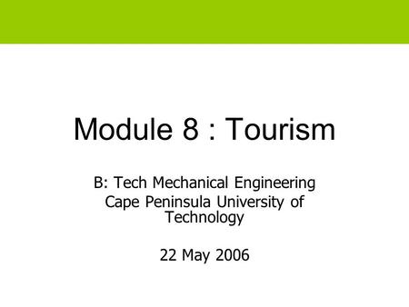 Module 8 : Tourism B: Tech Mechanical Engineering Cape Peninsula University of Technology 22 May 2006.