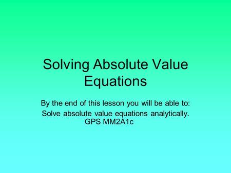 Solving Absolute Value Equations By the end of this lesson you will be able to: Solve absolute value equations analytically. GPS MM2A1c.