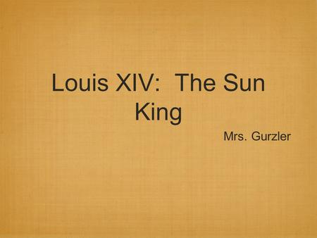 Louis XIV: The Sun King Mrs. Gurzler. Question(s) of the Day How do leaders, past and present, obtain and maintain power within their nations? Do people.