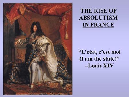 THE RISE OF ABSOLUTISM IN FRANCE “L’etat, c’est moi (I am the state)” –Louis XIV.