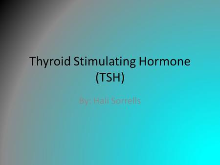 Thyroid Stimulating Hormone (TSH) By: Hali Sorrells.