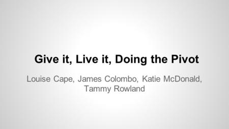 Give it, Live it, Doing the Pivot Louise Cape, James Colombo, Katie McDonald, Tammy Rowland.