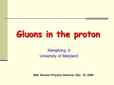 Xiangdong Ji University of Maryland Gluons in the proton BNL Nuclear Physics Seminar, Dec. 19, 2006.