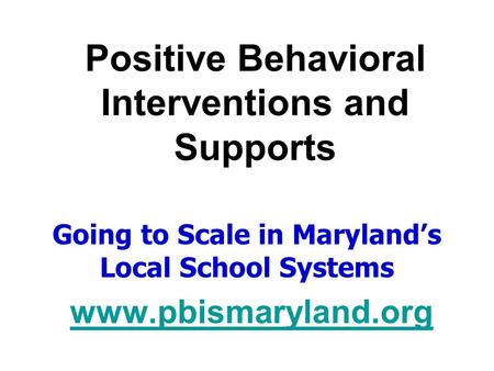 Positive Behavioral Interventions and Supports Going to Scale in Maryland’s Local School Systems www.pbismaryland.org.