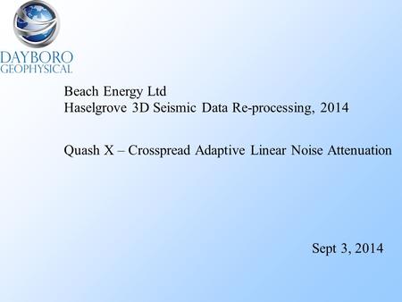 Beach Energy Ltd Haselgrove 3D Seismic Data Re-processing, 2014 Quash X – Crosspread Adaptive Linear Noise Attenuation Sept 3, 2014.
