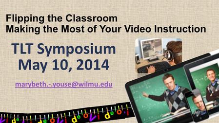 Flipping the Classroom Making the Most of Your Video Instruction TLT Symposium May 10, 2014