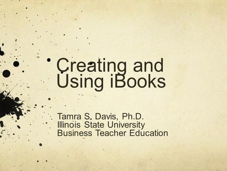 Creating and Using iBooks Tamra S. Davis, Ph.D. Illinois State University Business Teacher Education.